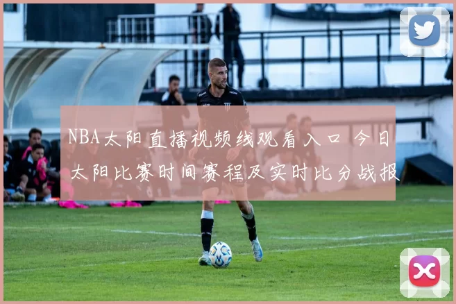 NBA太阳直播视频线观看入口 今日太阳比赛时间赛程及实时比分战报