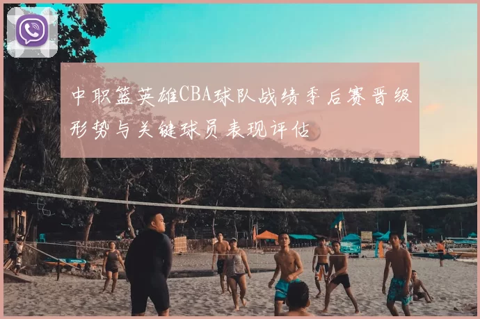 中职篮英雄CBA球队战绩季后赛晋级形势与关键球员表现评估