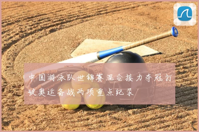 中国游泳队世锦赛混合接力夺冠打破奥运备战两项重点纪录