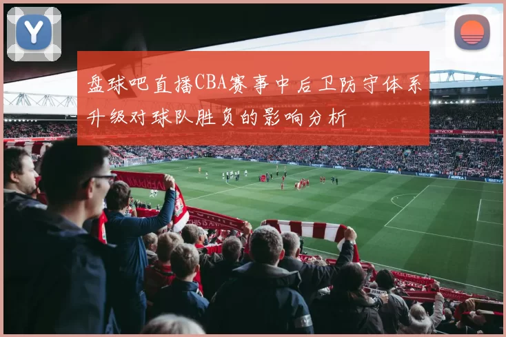 盘球吧直播CBA赛事中后卫防守体系升级对球队胜负的影响分析