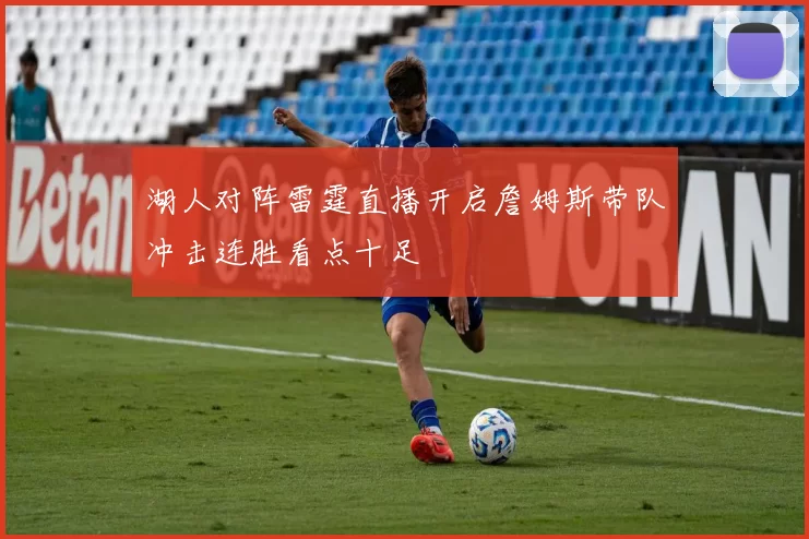 湖人对阵雷霆直播开启詹姆斯带队冲击连胜看点十足