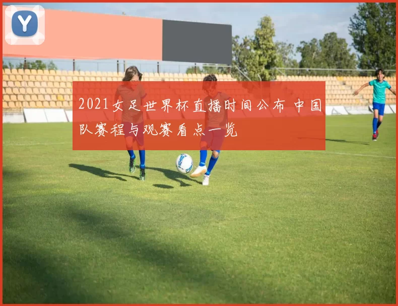 2021女足世界杯直播时间公布 中国队赛程与观赛看点一览