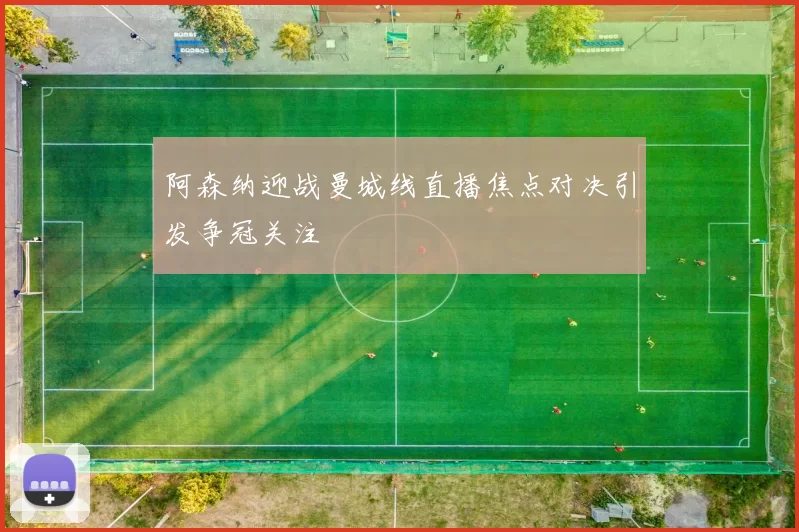 阿森纳迎战曼城线直播焦点对决引发争冠关注