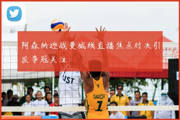 阿森纳迎战曼城线直播焦点对决引发争冠关注