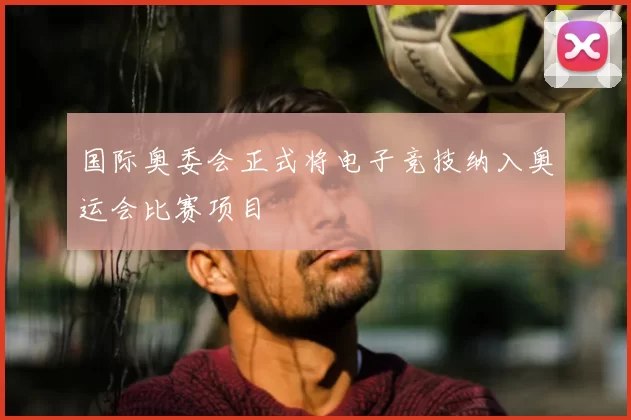 国际奥委会正式将电子竞技纳入奥运会比赛项目