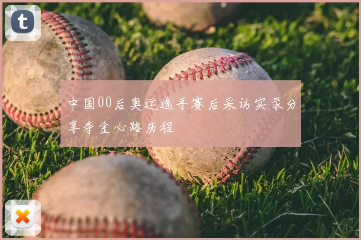 中国00后奥运选手赛后采访实录分享夺金心路历程