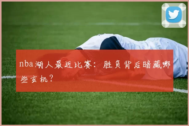 nba湖人最近比赛：胜负背后暗藏哪些玄机？