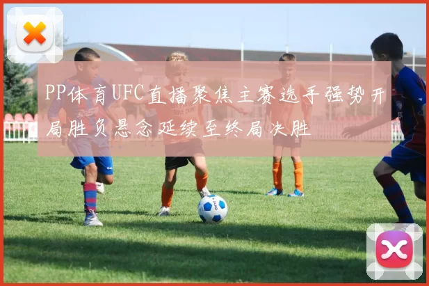 PP体育UFC直播聚焦主赛选手强势开局胜负悬念延续至终局决胜