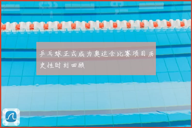 乒乓球正式成为奥运会比赛项目历史性时刻回顾