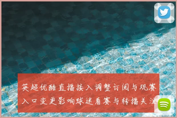 英超优酷直播接入调整订阅与观赛入口变更影响球迷看赛与转播关注
