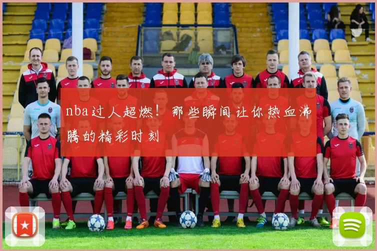 nba过人超燃！那些瞬间让你热血沸腾的精彩时刻