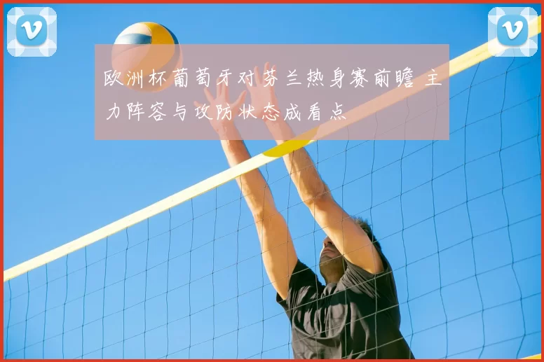 欧洲杯葡萄牙对芬兰热身赛前瞻 主力阵容与攻防状态成看点