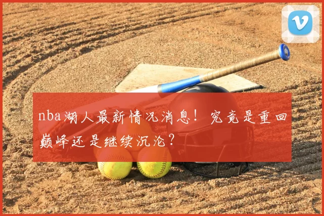 nba湖人最新情况消息！究竟是重回巅峰还是继续沉沦？