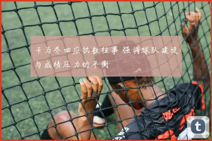 卡马乔回应执教往事 强调球队建设与成绩压力的平衡