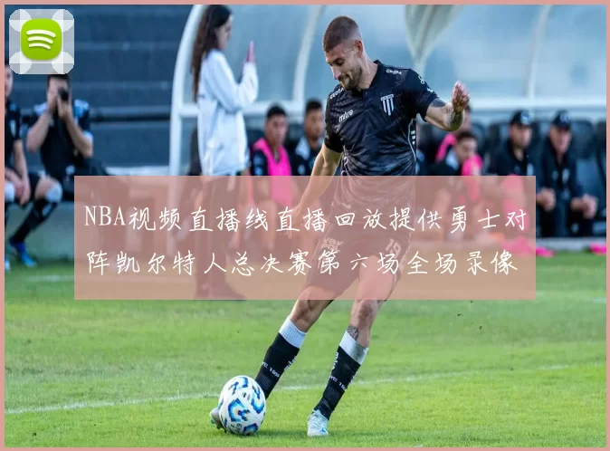 NBA视频直播线直播回放提供勇士对阵凯尔特人总决赛第六场全场录像与精彩集锦