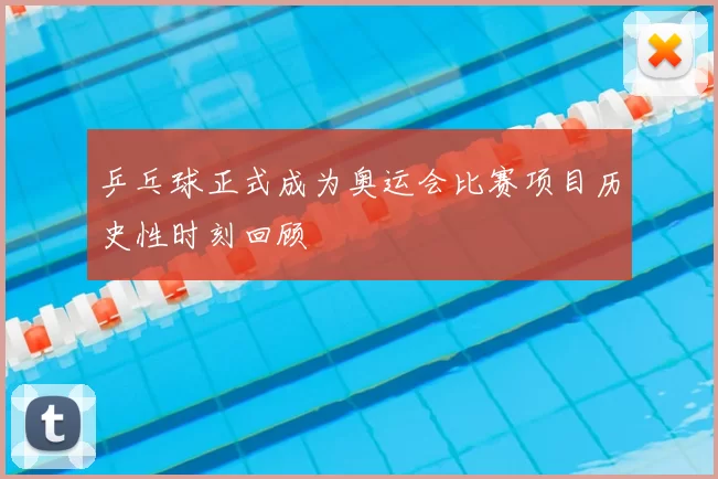 乒乓球正式成为奥运会比赛项目历史性时刻回顾