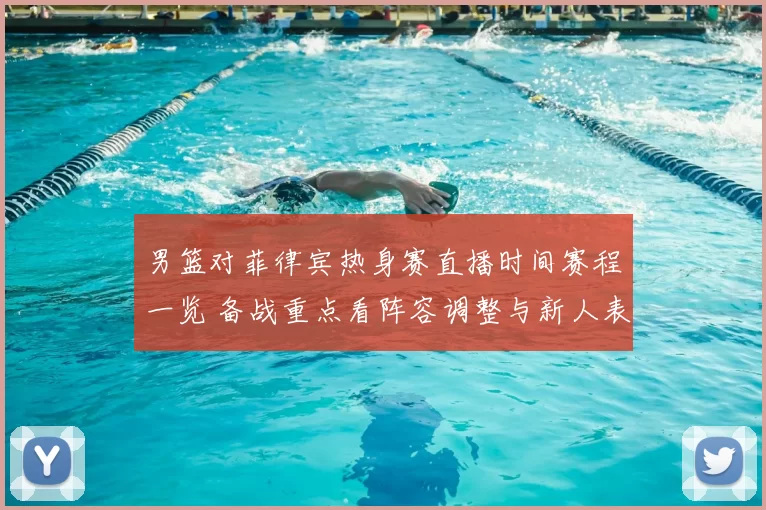 男篮对菲律宾热身赛直播时间赛程一览 备战重点看阵容调整与新人表现