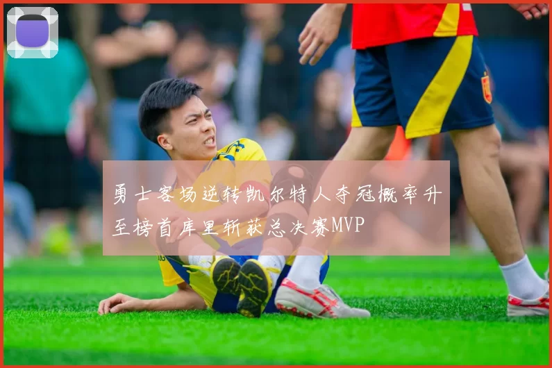 勇士客场逆转凯尔特人夺冠概率升至榜首库里斩获总决赛MVP