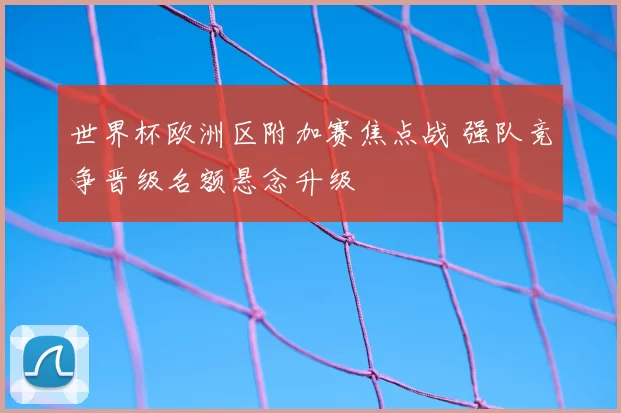 世界杯欧洲区附加赛焦点战 强队竞争晋级名额悬念升级