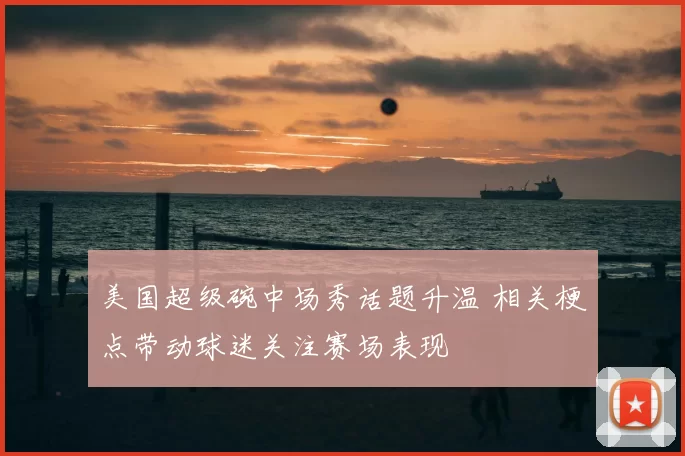 美国超级碗中场秀话题升温 相关梗点带动球迷关注赛场表现