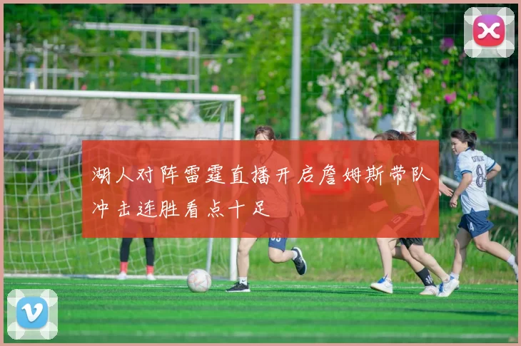 湖人对阵雷霆直播开启詹姆斯带队冲击连胜看点十足