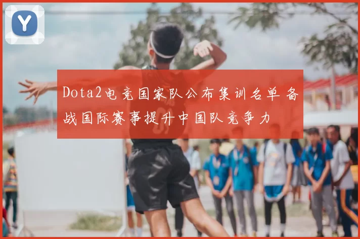 Dota2电竞国家队公布集训名单 备战国际赛事提升中国队竞争力