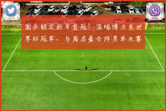 国乒锁定新年首冠！温瑞博力克世界杯冠军，与周启豪会师男单决赛