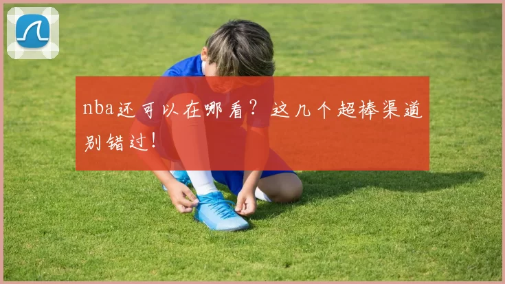 nba还可以在哪看？这几个超棒渠道别错过！