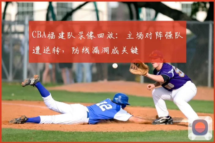 CBA福建队录像回放：主场对阵强队遭逆转，防线漏洞成关键