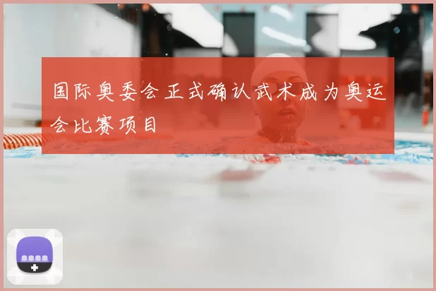 国际奥委会正式确认武术成为奥运会比赛项目