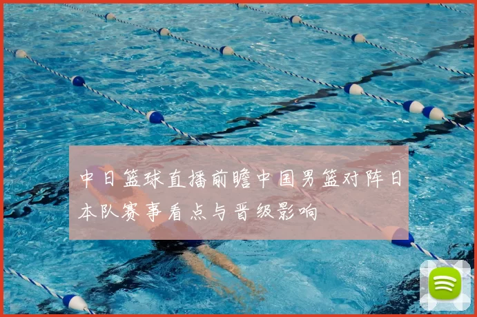 中日篮球直播前瞻中国男篮对阵日本队赛事看点与晋级影响