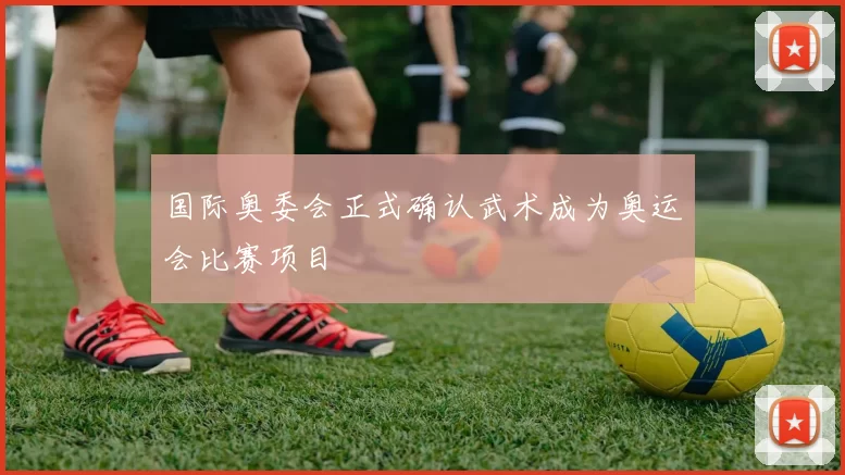 国际奥委会正式确认武术成为奥运会比赛项目