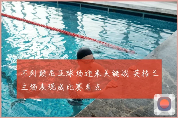 不列颠尼亚球场迎来关键战 英格兰主场表现成比赛看点