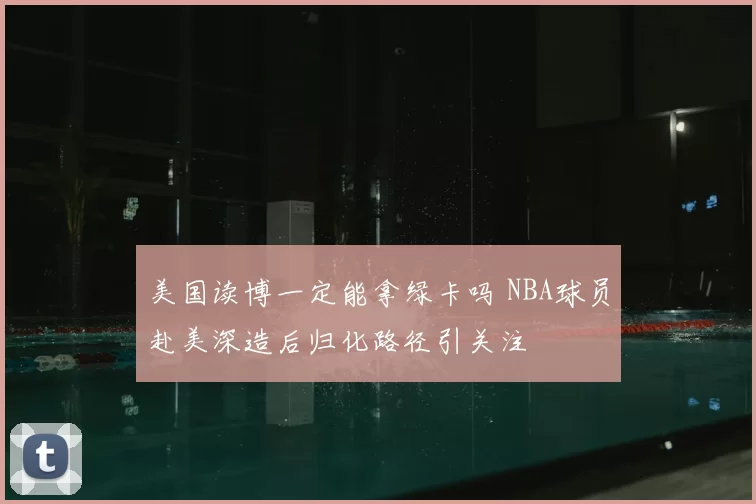 美国读博一定能拿绿卡吗 NBA球员赴美深造后归化路径引关注