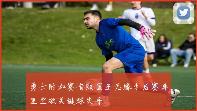 勇士附加赛惜败国王无缘季后赛库里空砍关键球失手