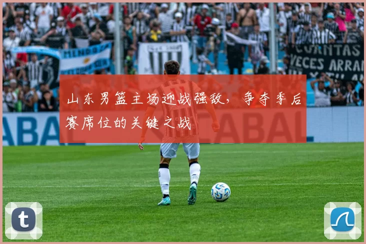 山东男篮主场迎战强敌,争夺季后赛席位的关键之战