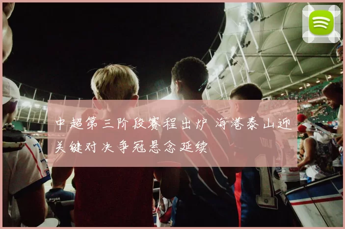 中超第三阶段赛程出炉 海港泰山迎关键对决争冠悬念延续