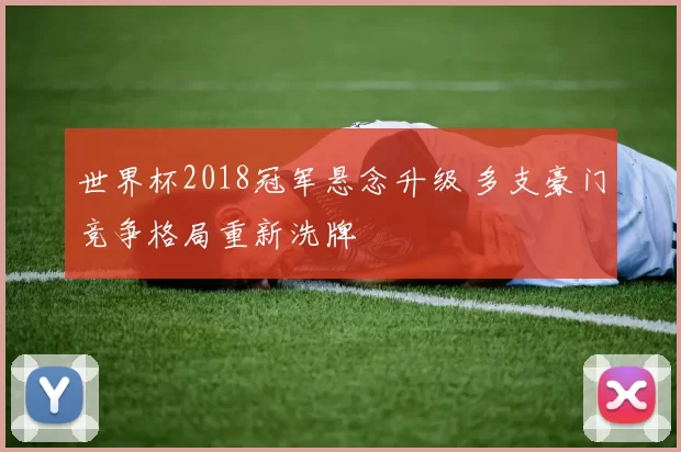 世界杯2018冠军悬念升级 多支豪门竞争格局重新洗牌