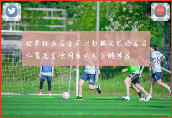 世界杯历届夺冠次数排名巴西五度加冕居首德国意大利紧随其后