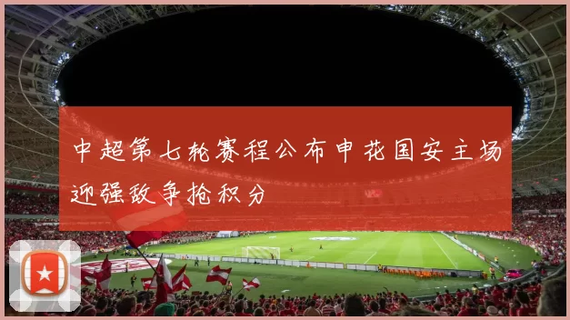 中超第七轮赛程公布申花国安主场迎强敌争抢积分