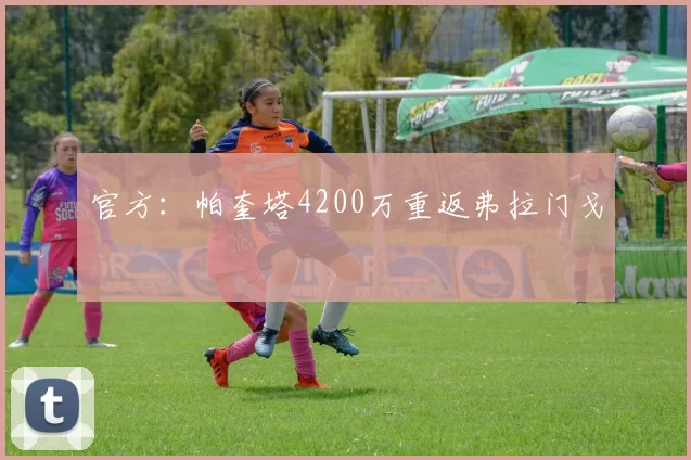 官方：帕奎塔4200万重返弗拉门戈