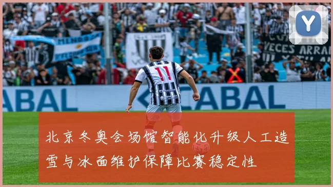 北京冬奥会场馆智能化升级人工造雪与冰面维护保障比赛稳定性