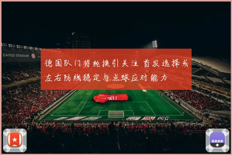德国队门将轮换引关注 首发选择或左右防线稳定与点球应对能力