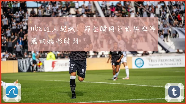 nba过人超燃！那些瞬间让你热血沸腾的精彩时刻