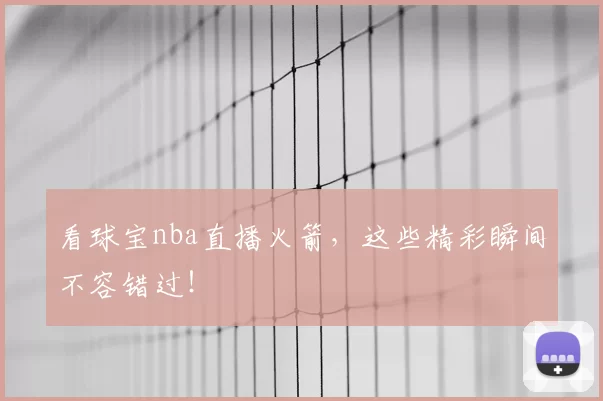 看球宝nba直播火箭，这些精彩瞬间不容错过！