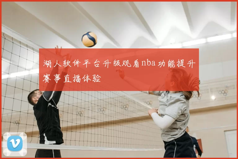 湖人软件平台升级观看nba功能提升赛事直播体验