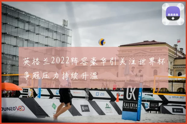 英格兰2022阵容豪华引关注世界杯争冠压力持续升温