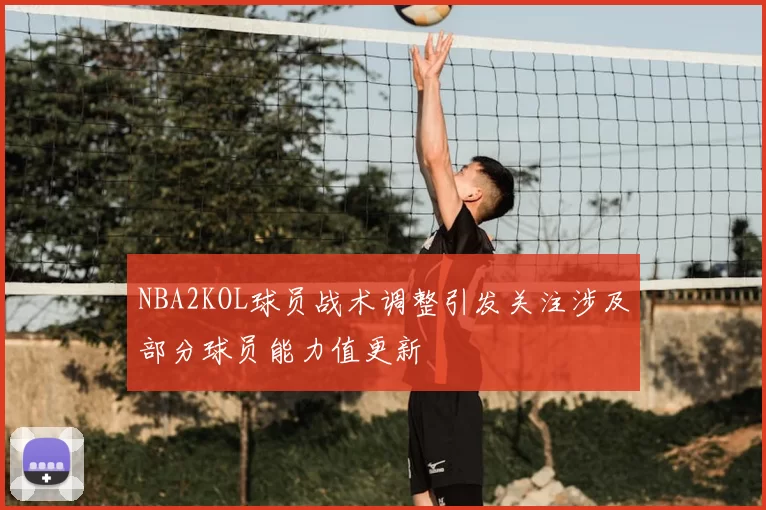 NBA2KOL球员战术调整引发关注涉及部分球员能力值更新