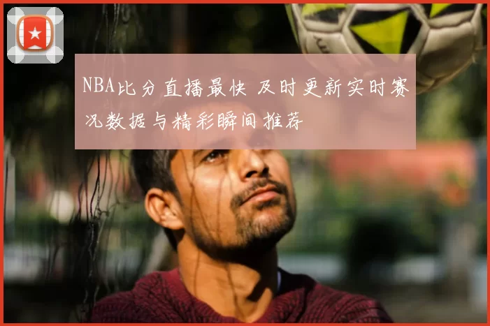 NBA比分直播最快 及时更新实时赛况数据与精彩瞬间推荐