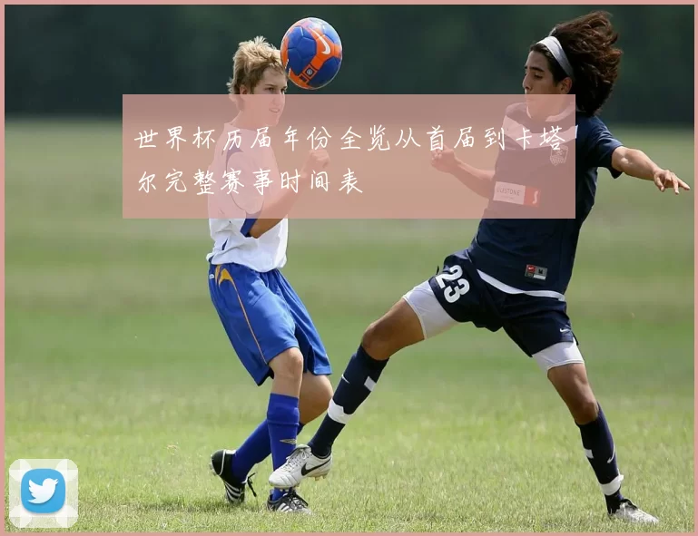 世界杯历届年份全览从首届到卡塔尔完整赛事时间表